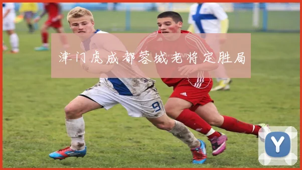 津门虎成都蓉城老将定胜局