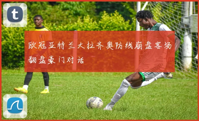 欧冠亚特兰大拉齐奥防线崩盘客场翻盘豪门对话