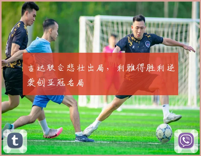 吉达联合悲壮出局,利雅得胜利逆袭创亚冠名局