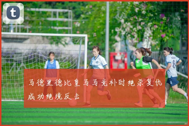马德里德比皇马马竞补时绝杀复仇成功绝境反击