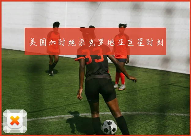 美国加时绝杀克罗地亚巨星时刻
