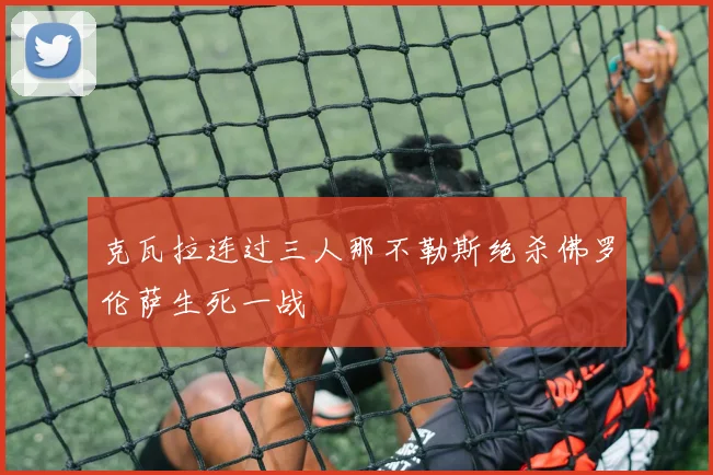 克瓦拉连过三人那不勒斯绝杀佛罗伦萨生死一战