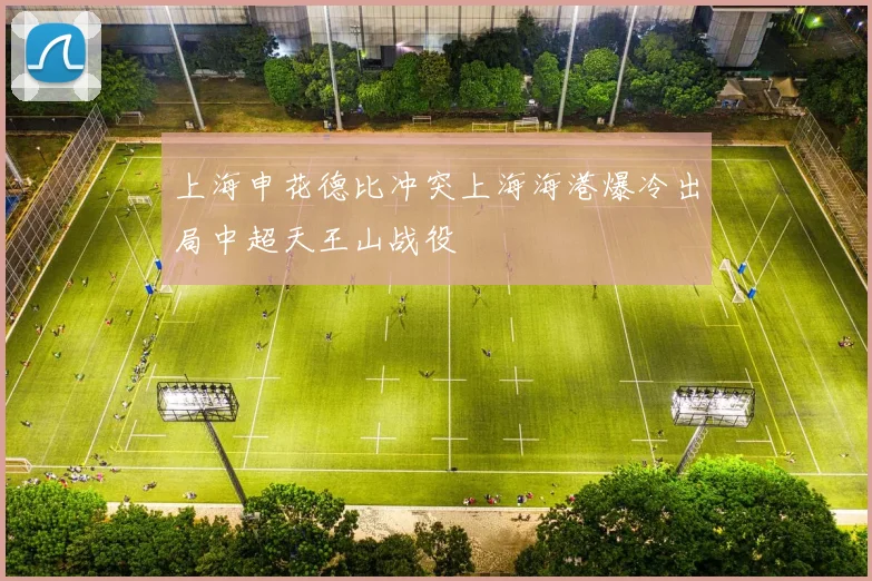 上海申花德比冲突上海海港爆冷出局中超天王山战役