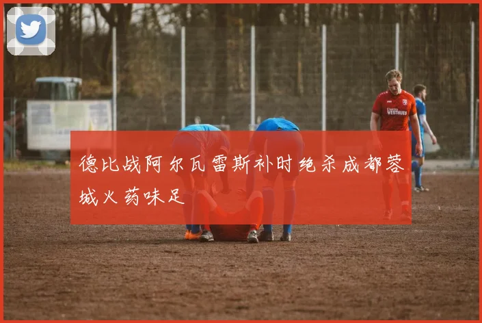 德比战阿尔瓦雷斯补时绝杀成都蓉城火药味足