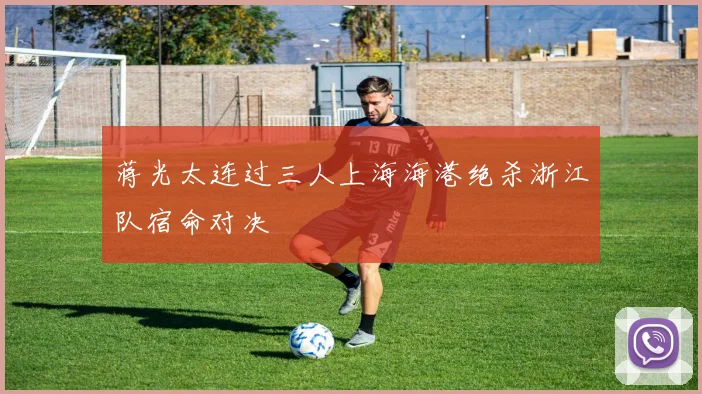 蒋光太连过三人上海海港绝杀浙江队宿命对决