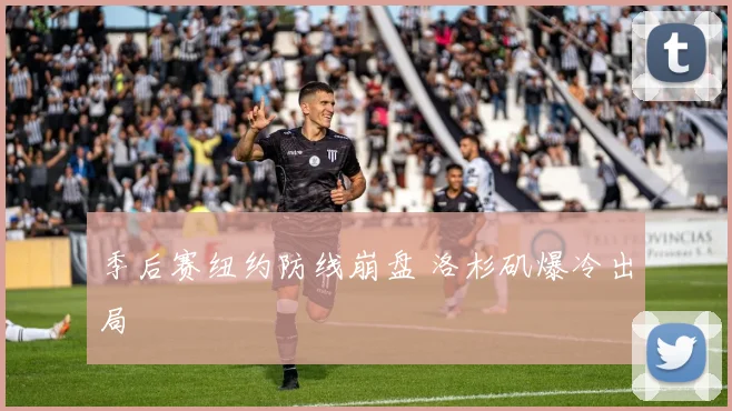 季后赛纽约防线崩盘 洛杉矶爆冷出局