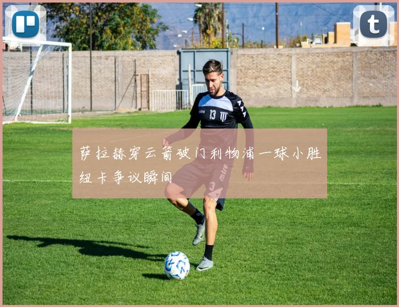 萨拉赫穿云箭破门利物浦一球小胜纽卡争议瞬间
