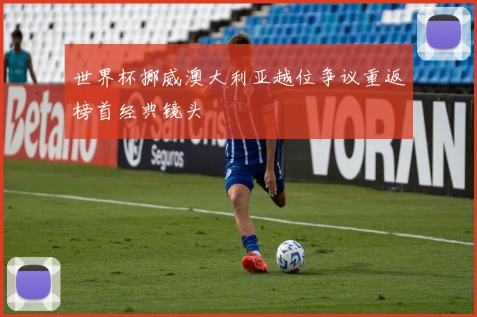 世界杯挪威澳大利亚越位争议重返榜首经典镜头