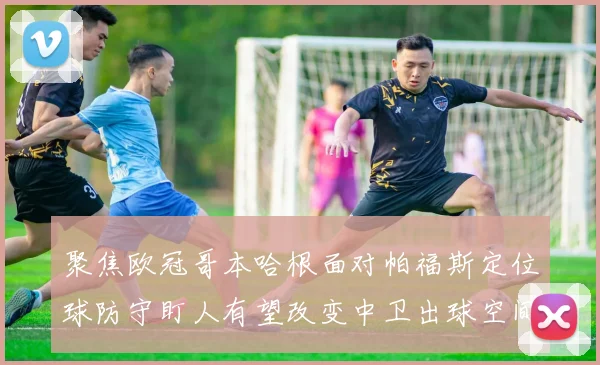聚焦欧冠哥本哈根面对帕福斯定位球防守盯人有望改变中卫出球空间
