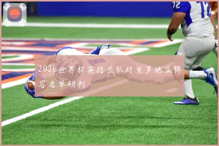 2026世界杯英格兰队对克罗地亚阵容名单研判