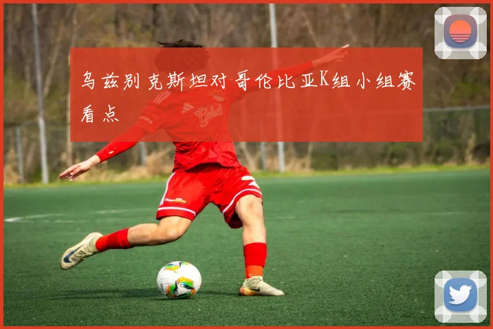 乌兹别克斯坦对哥伦比亚K组小组赛看点