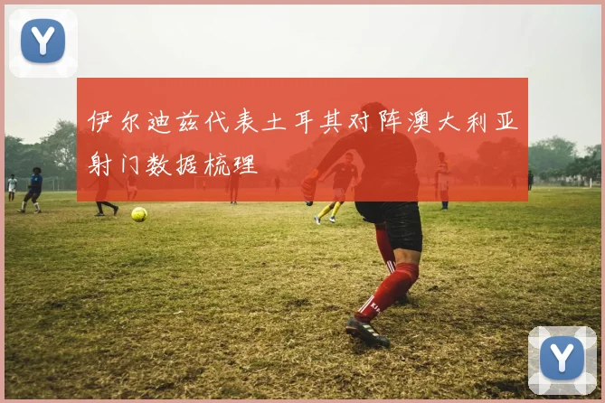 伊尔迪兹代表土耳其对阵澳大利亚射门数据梳理