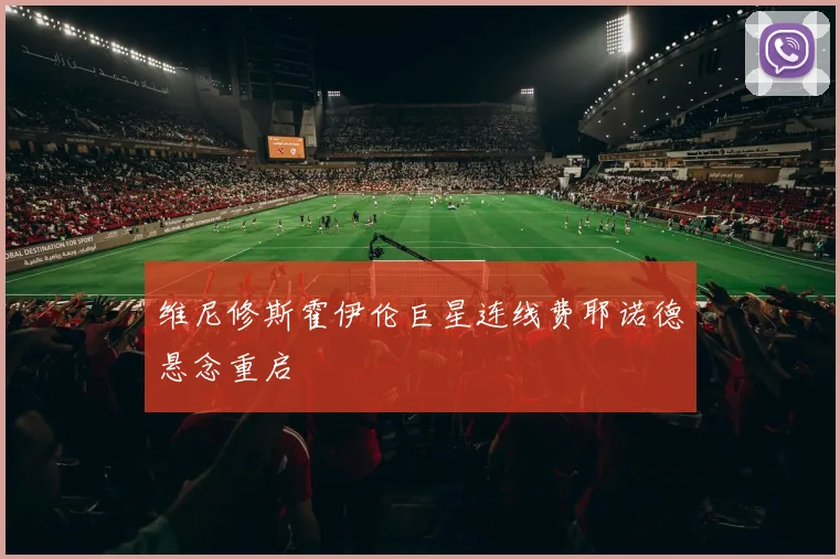 维尼修斯霍伊伦巨星连线费耶诺德悬念重启