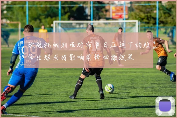欧冠托纳利面对布鲁日压迫下的短传出球或将影响前锋回撤效果