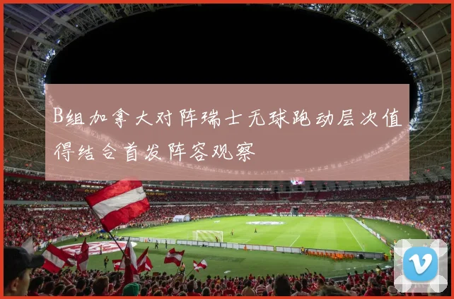 B组加拿大对阵瑞士无球跑动层次值得结合首发阵容观察