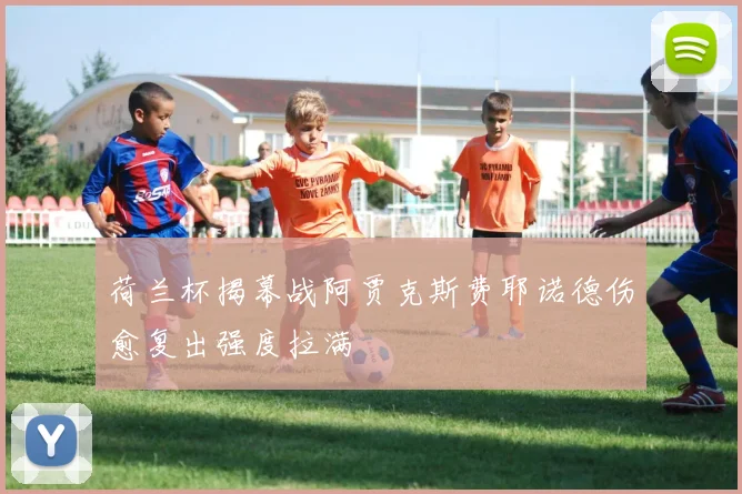 荷兰杯揭幕战阿贾克斯费耶诺德伤愈复出强度拉满