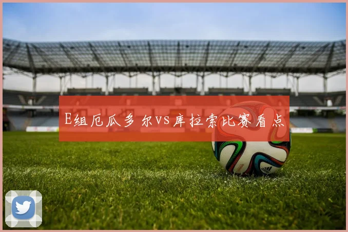 E组厄瓜多尔vs库拉索比赛看点