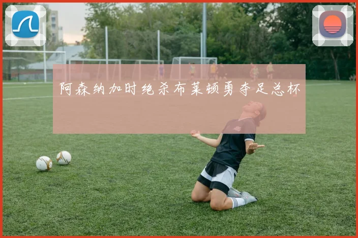 阿森纳加时绝杀布莱顿勇夺足总杯