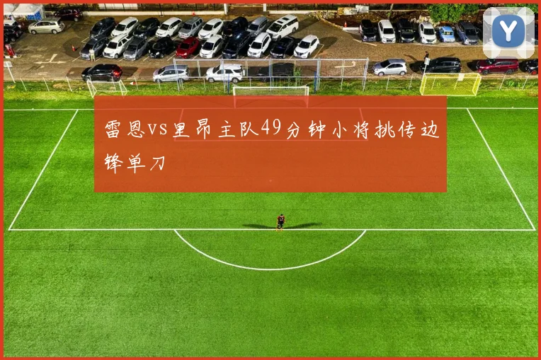 雷恩vs里昂主队49分钟小将挑传边锋单刀