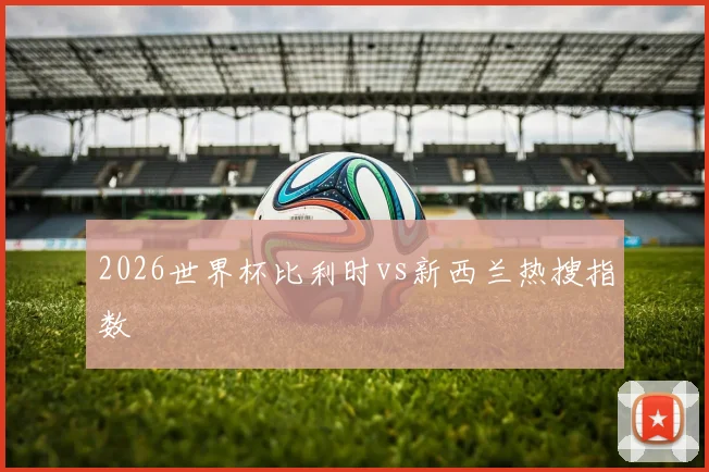 2026世界杯比利时vs新西兰热搜指数