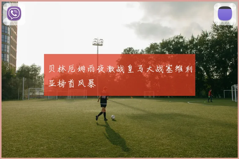 贝林厄姆雨夜激战皇马大战塞维利亚榜首风暴