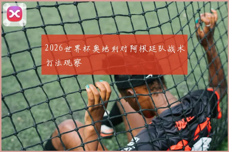 2026世界杯奥地利对阿根廷队战术打法观察
