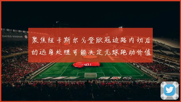 聚焦纽卡斯尔戈登欧冠边路内切后的远角处理可能决定无球跑动价值