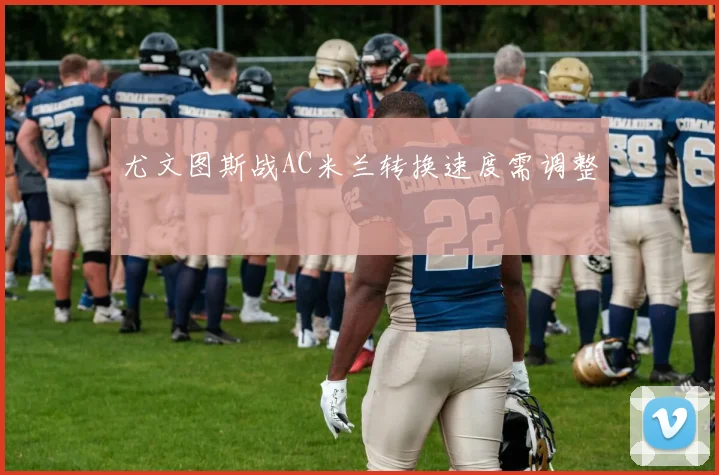 尤文图斯战AC米兰转换速度需调整