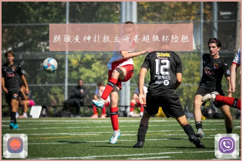 颜骏凌神扑救主海港超级杯险胜