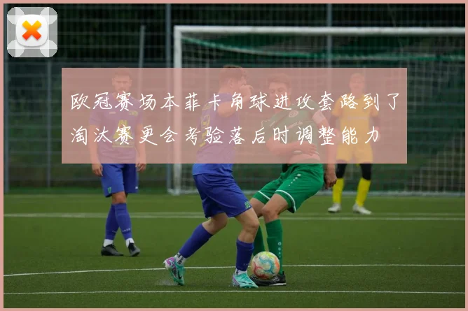 欧冠赛场本菲卡角球进攻套路到了淘汰赛更会考验落后时调整能力