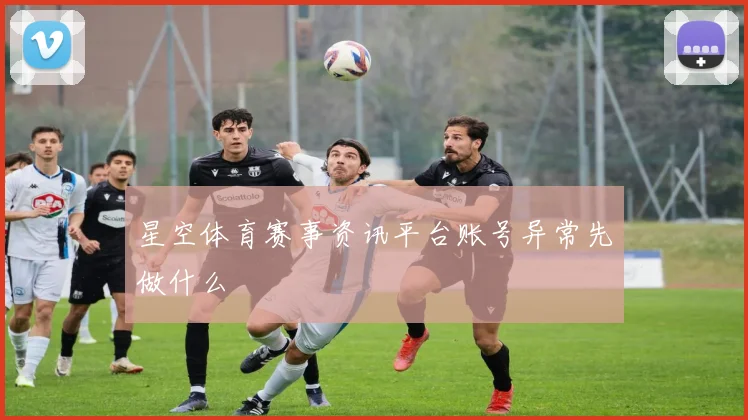 星空体育赛事资讯平台账号异常先做什么