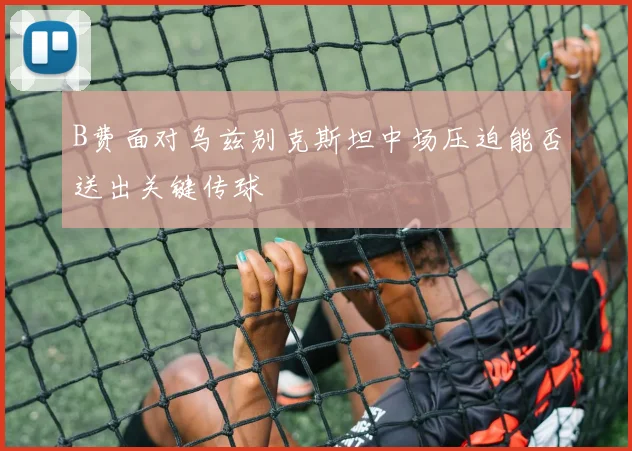 B费面对乌兹别克斯坦中场压迫能否送出关键传球
