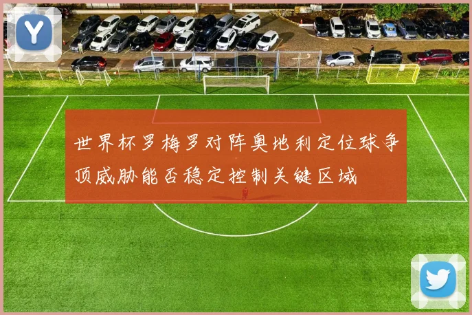 世界杯罗梅罗对阵奥地利定位球争顶威胁能否稳定控制关键区域