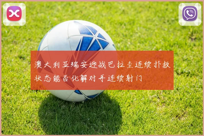 澳大利亚瑞安迎战巴拉圭连续扑救状态能否化解对手连续射门