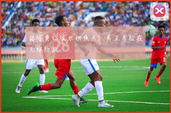 赫塔费vs埃尔切焦点:真正考验在无球阶段