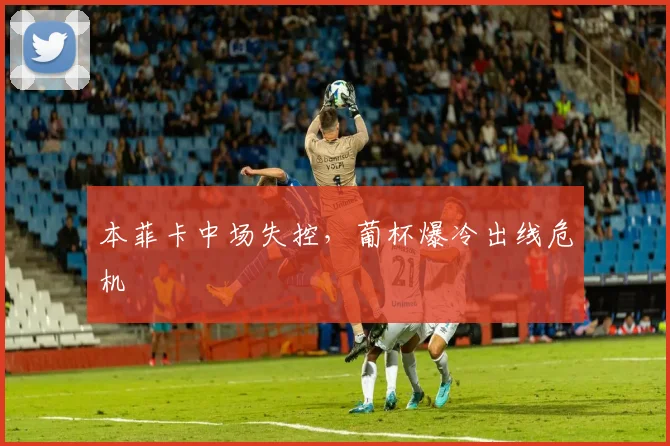 本菲卡中场失控，葡杯爆冷出线危机