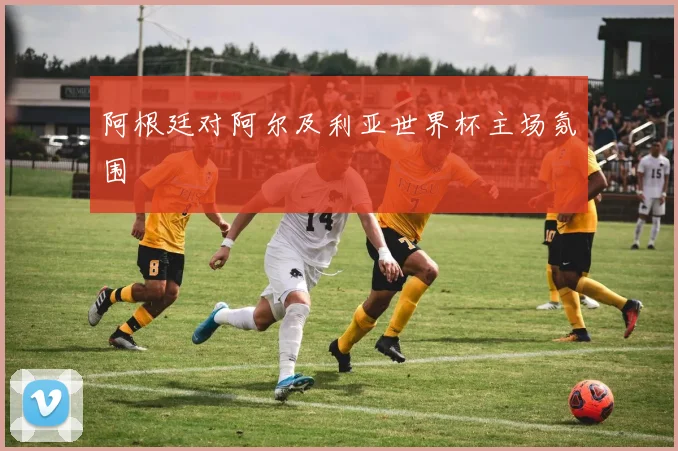 阿根廷对阿尔及利亚世界杯主场氛围