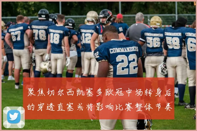 聚焦切尔西凯塞多欧冠中场转身后的穿透直塞或将影响比赛整体节奏