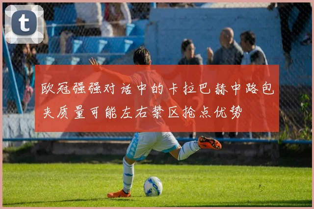 欧冠强强对话中的卡拉巴赫中路包夹质量可能左右禁区抢点优势