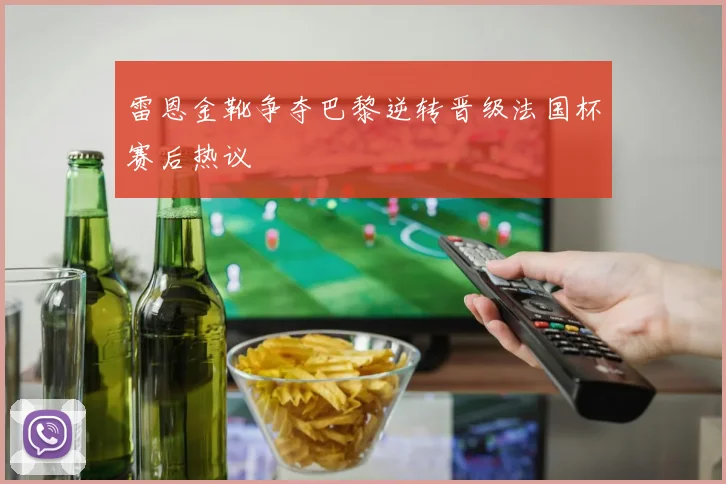 雷恩金靴争夺巴黎逆转晋级法国杯赛后热议