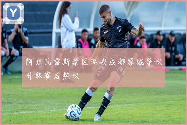 阿尔瓦雷斯禁区混战成都蓉城争议升级赛后热议