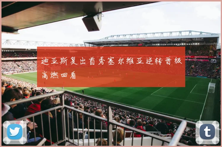 迪亚斯复出首秀塞尔维亚逆转晋级高燃回看