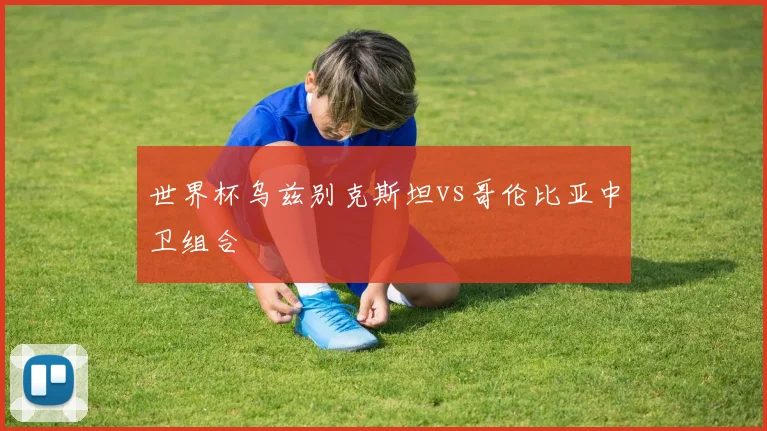 世界杯乌兹别克斯坦vs哥伦比亚中卫组合
