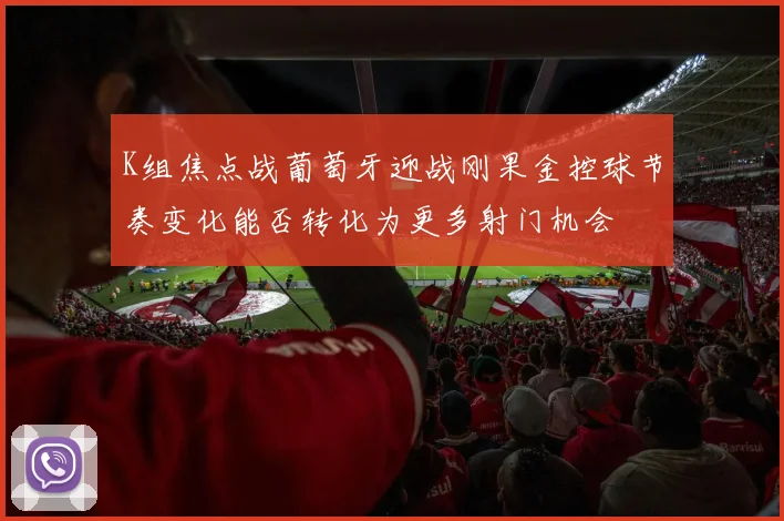 K组焦点战葡萄牙迎战刚果金控球节奏变化能否转化为更多射门机会