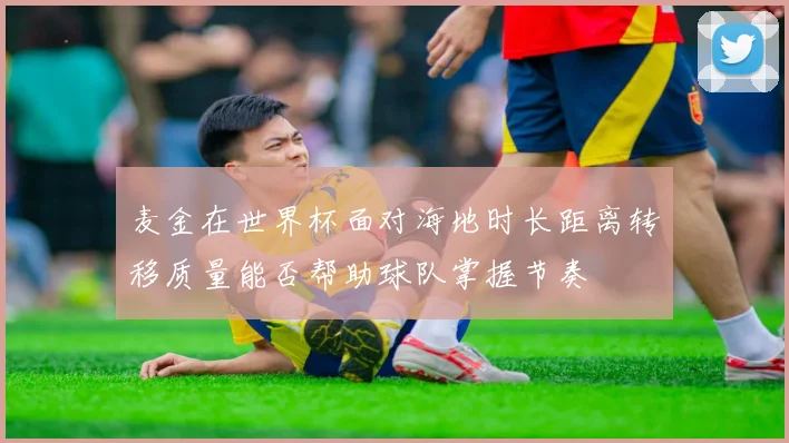 麦金在世界杯面对海地时长距离转移质量能否帮助球队掌握节奏