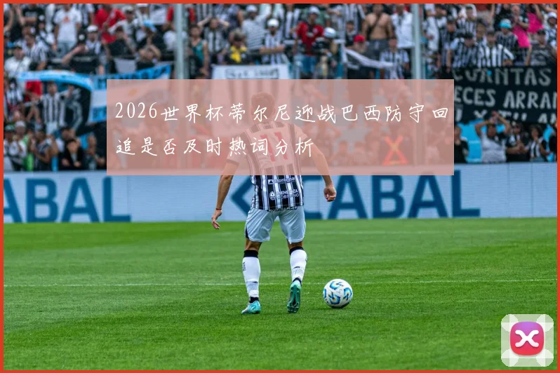 2026世界杯蒂尔尼迎战巴西防守回追是否及时热词分析