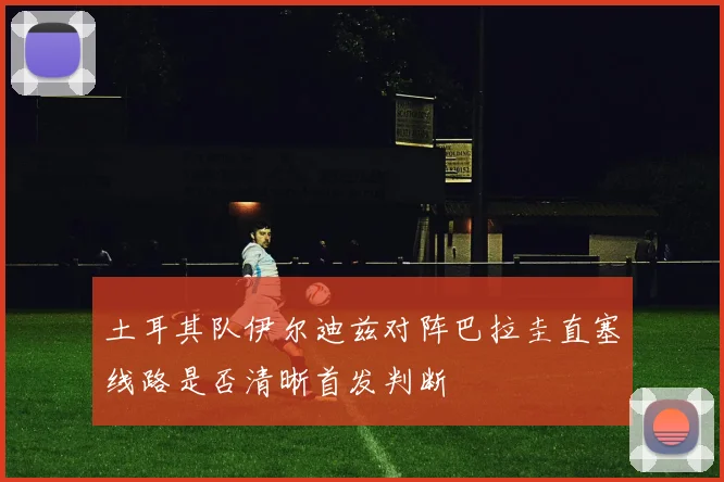 土耳其队伊尔迪兹对阵巴拉圭直塞线路是否清晰首发判断