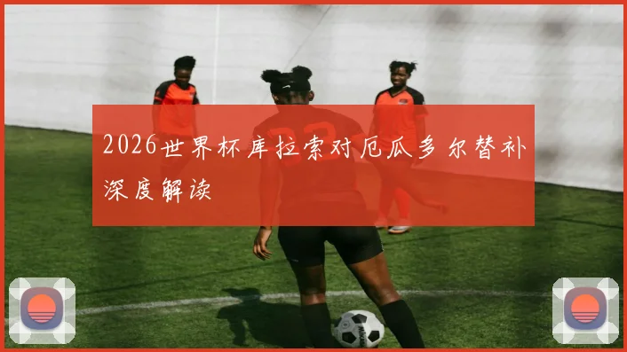 2026世界杯库拉索对厄瓜多尔替补深度解读