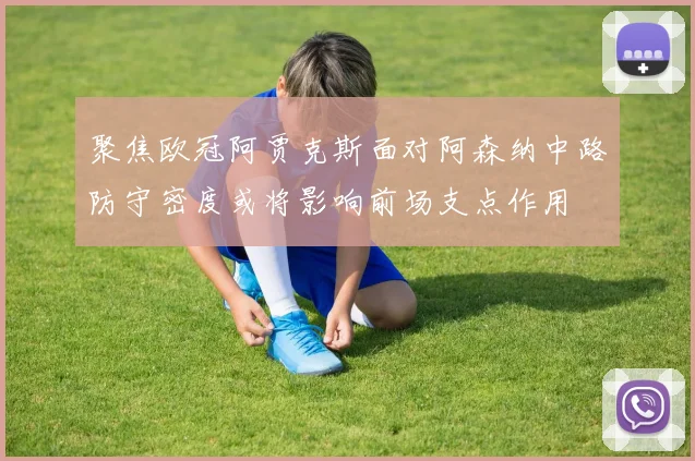 聚焦欧冠阿贾克斯面对阿森纳中路防守密度或将影响前场支点作用