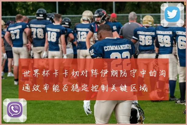世界杯卡卡切对阵伊朗防守中的沟通效率能否稳定控制关键区域